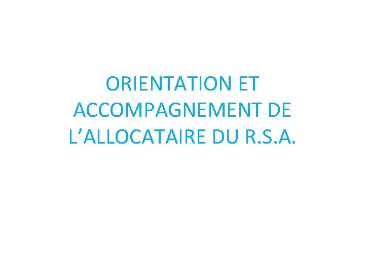 ORIENTATION ET ACCOMPAGNEMENT DE L’ALLOCATAIRE DU R. S. A. 