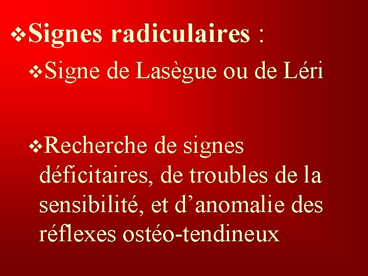 v. Signes radiculaires : v. Signe de Lasègue ou de Léri v. Recherche de