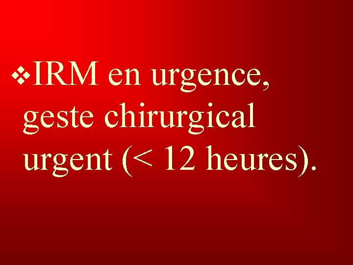 v. IRM en urgence, geste chirurgical urgent (< 12 heures). 