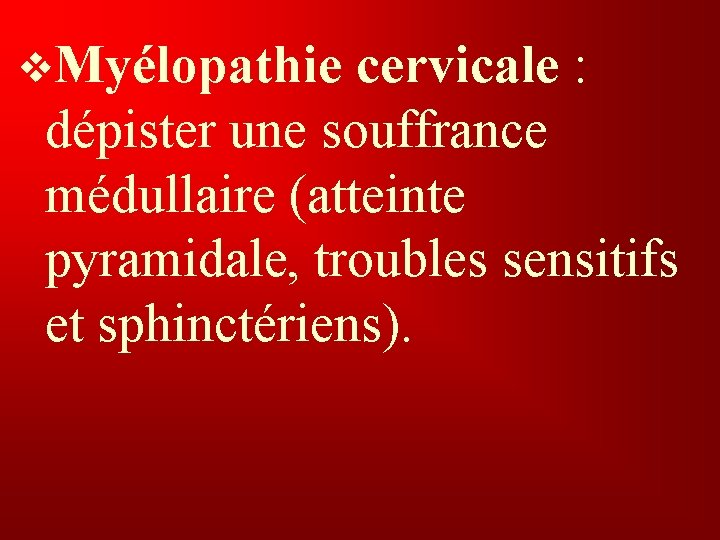 v. Myélopathie cervicale : dépister une souffrance médullaire (atteinte pyramidale, troubles sensitifs et sphinctériens).