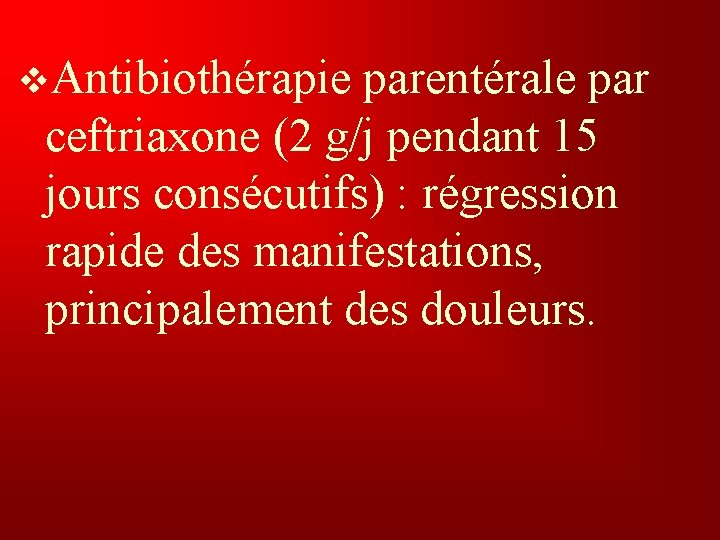 v. Antibiothérapie parentérale par ceftriaxone (2 g/j pendant 15 jours consécutifs) : régression rapide