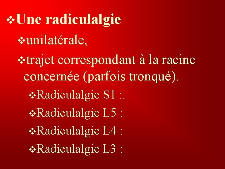 v. Une radiculalgie vunilatérale, vtrajet correspondant à la racine concernée (parfois tronqué). v. Radiculalgie