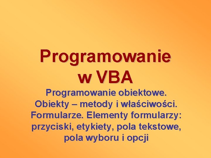 Programowanie w VBA Programowanie obiektowe. Obiekty – metody i właściwości. Formularze. Elementy formularzy: przyciski,