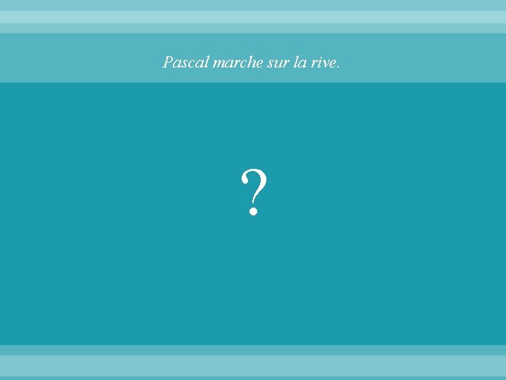 Pascal marche sur la rive. ? 