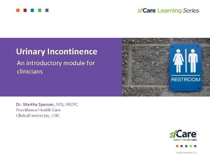 Urinary Incontinence An introductory module for clinicians Dr. Martha Spencer, MD, FRCPC Providence Health