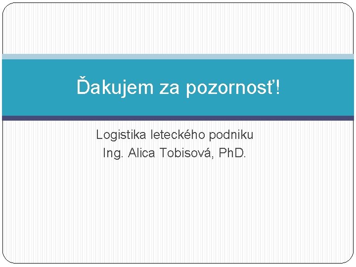 Ďakujem za pozornosť! Logistika leteckého podniku Ing. Alica Tobisová, Ph. D. 