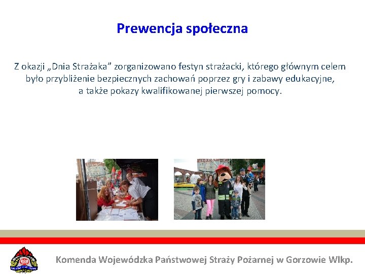 Prewencja społeczna Z okazji „Dnia Strażaka” zorganizowano festyn strażacki, którego głównym celem było przybliżenie Prewencja społeczna Z okazji „Dnia Strażaka” zorganizowano festyn strażacki, którego głównym celem było przybliżenie