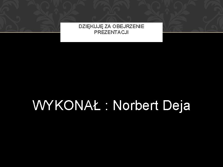 DZIĘKUJĘ ZA OBEJRZENIE PREZENTACJI WYKONAŁ : Norbert Deja 