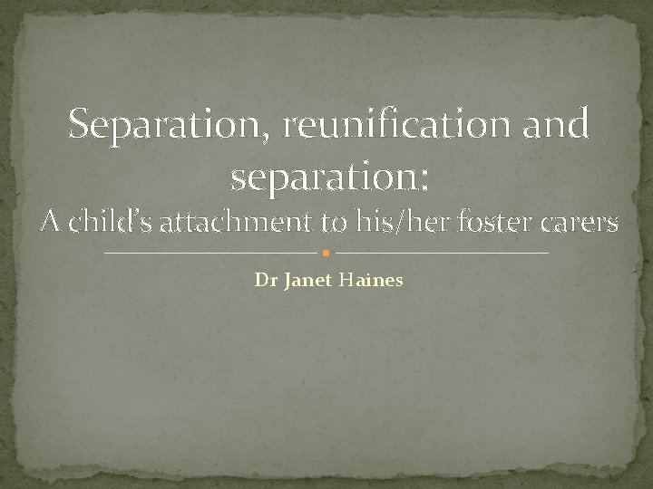 Separation, reunification and separation: A child’s attachment to his/her foster carers Dr Janet Haines