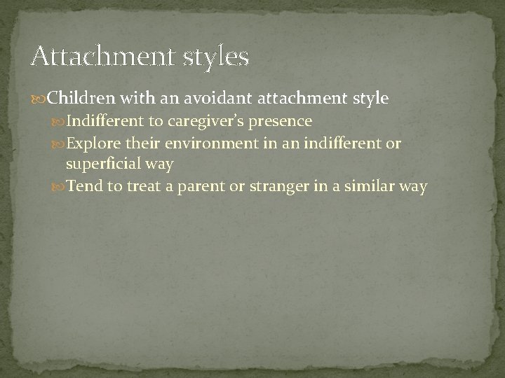 Attachment styles Children with an avoidant attachment style Indifferent to caregiver’s presence Explore their