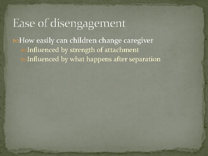 Ease of disengagement How easily can children change caregiver Influenced by strength of attachment