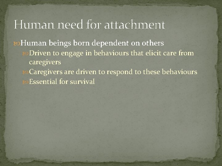 Human need for attachment Human beings born dependent on others Driven to engage in