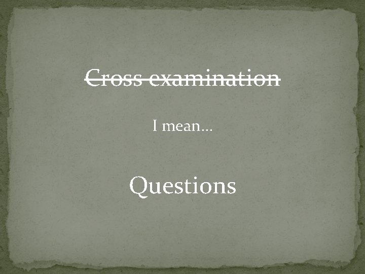 Cross examination I mean. . . Questions 