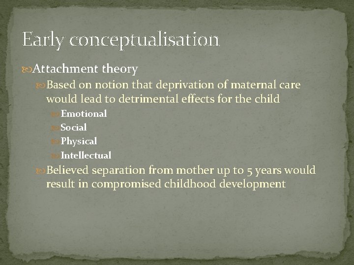 Early conceptualisation Attachment theory Based on notion that deprivation of maternal care would lead