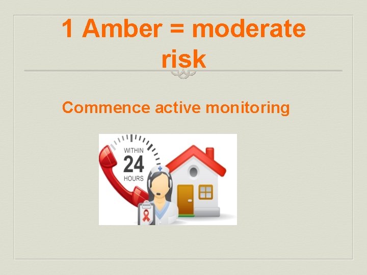 1 Amber = moderate risk Commence active monitoring 