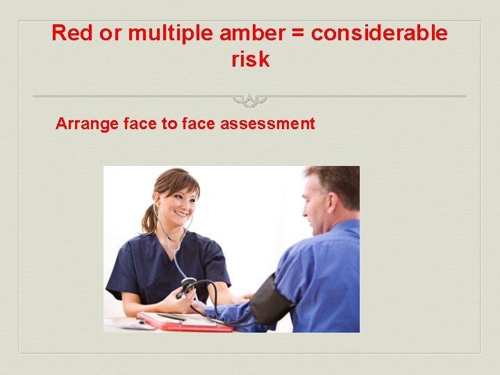 Red or multiple amber = considerable risk Arrange face to face assessment 