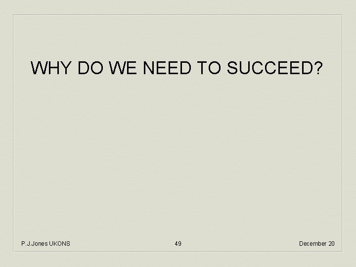 WHY DO WE NEED TO SUCCEED? P. J. Jones UKONS 49 December 20 