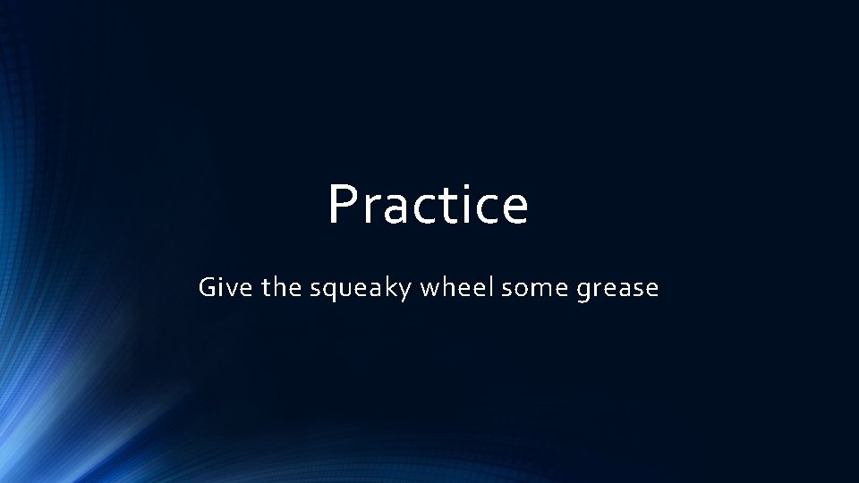 Practice Give the squeaky wheel some grease 