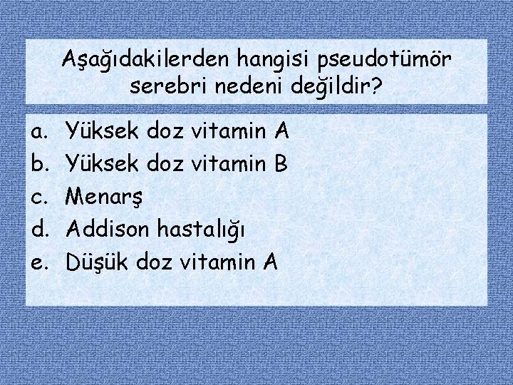 Aşağıdakilerden hangisi pseudotümör serebri nedeni değildir? a. b. c. d. e. Yüksek doz vitamin