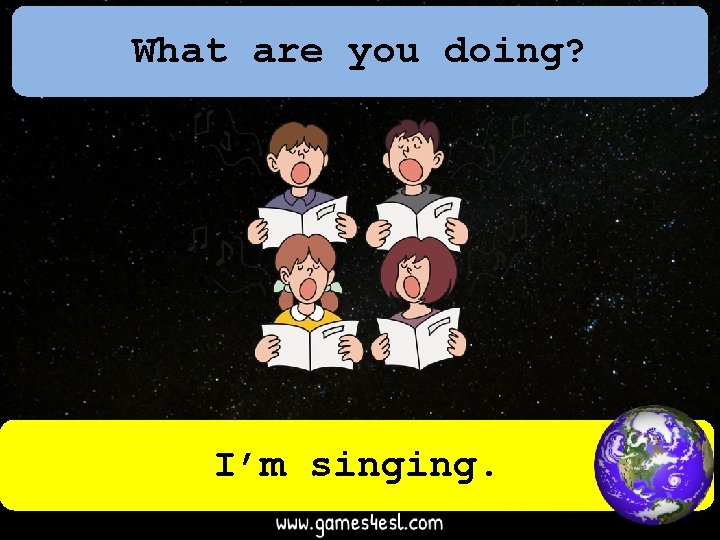 What are you doing? I’m singing. 