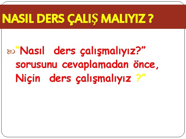 NASIL DERS ÇALIŞ MALIYIZ ? “Nasıl ders çalışmalıyız? ” sorusunu cevaplamadan önce, Niçin ders