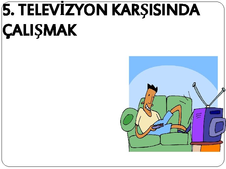 5. TELEVİZYON KARŞISINDA ÇALIŞMAK 