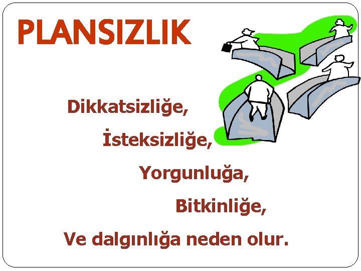 PLANSIZLIK Dikkatsizliğe, İsteksizliğe, Yorgunluğa, Bitkinliğe, Ve dalgınlığa neden olur. 