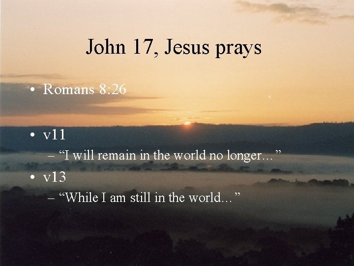 John 17, Jesus prays • Romans 8: 26 • v 11 – “I will