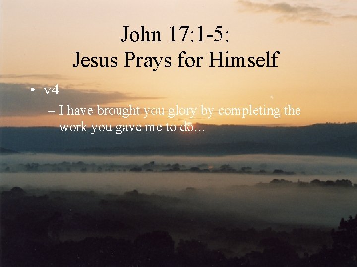 John 17: 1 -5: Jesus Prays for Himself • v 4 – I have