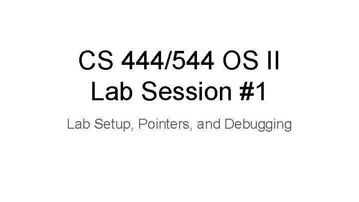 CS 444/544 OS II Lab Session #1 Lab Setup, Pointers, and Debugging 