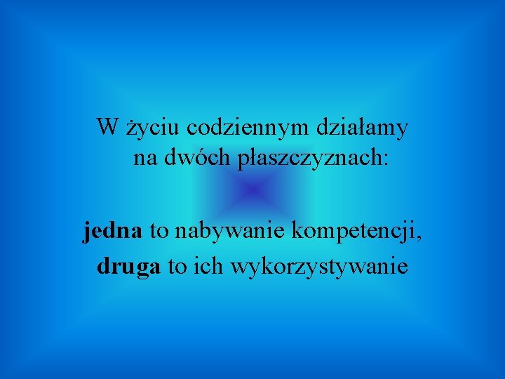 W życiu codziennym działamy na dwóch płaszczyznach: jedna to nabywanie kompetencji, druga to ich