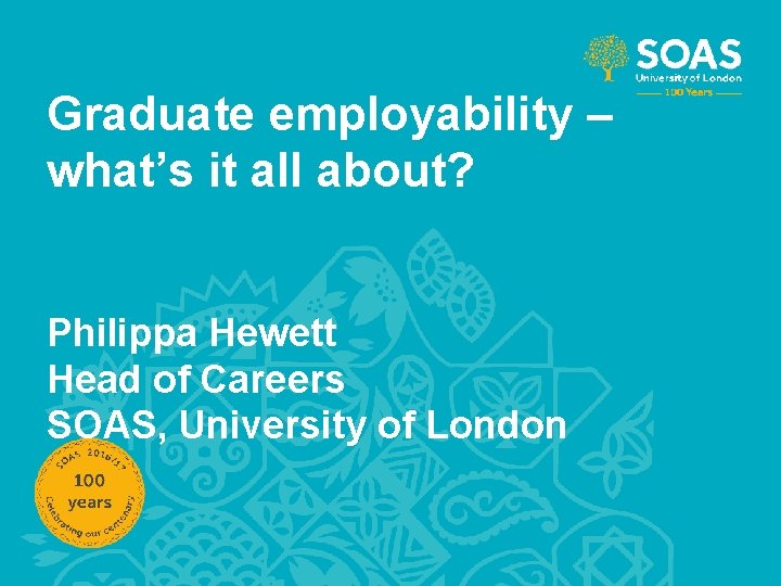 Graduate employability – what’s it all about? Philippa Hewett Head of Careers SOAS, University