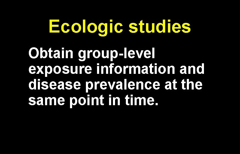Ecologic studies Obtain group-level exposure information and disease prevalence at the same point in