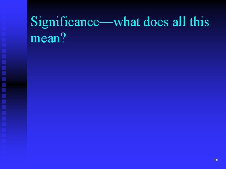 Significance—what does all this mean? 46 