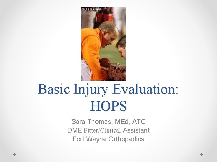 Basic Injury Evaluation: HOPS Sara Thomas, MEd, ATC DME Fitter/Clinical Assistant Fort Wayne Orthopedics