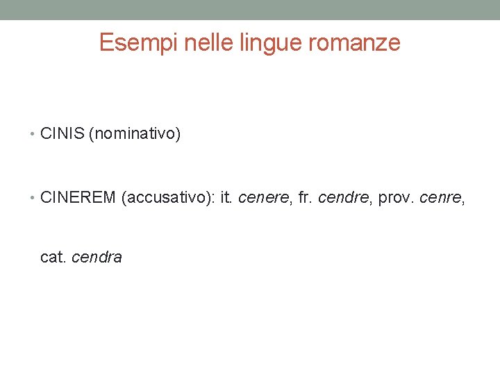 Esempi nelle lingue romanze • CINIS (nominativo) • CINEREM (accusativo): it. cenere, fr. cendre,