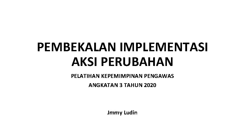 PEMBEKALAN IMPLEMENTASI AKSI PERUBAHAN PELATIHAN KEPEMIMPINAN PENGAWAS ANGKATAN 3 TAHUN 2020 Jmmy Ludin 