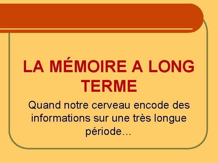 LA MÉMOIRE A LONG TERME Quand notre cerveau encode des informations sur une très LA MÉMOIRE A LONG TERME Quand notre cerveau encode des informations sur une très