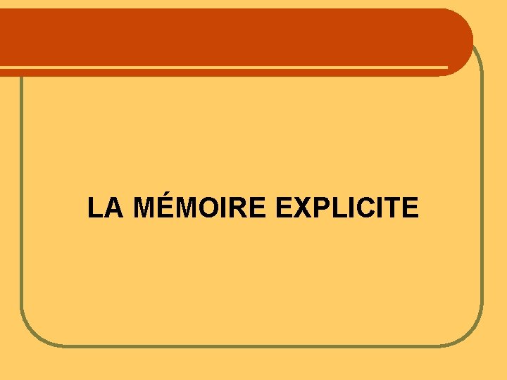 LA MÉMOIRE EXPLICITE LA MÉMOIRE EXPLICITE