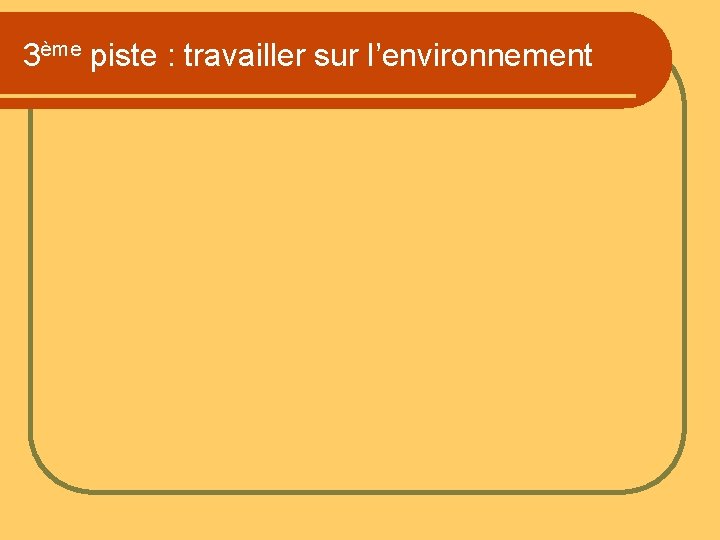 3ème piste : travailler sur l’environnement 3ème piste : travailler sur l’environnement