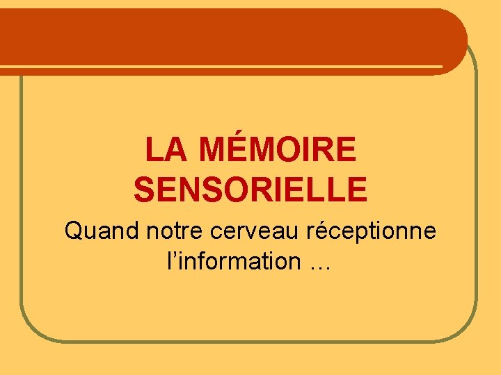 LA MÉMOIRE SENSORIELLE Quand notre cerveau réceptionne l’information … 