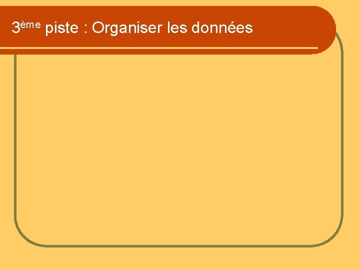 3ème piste : Organiser les données 