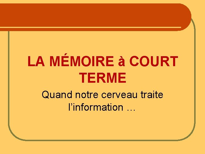 LA MÉMOIRE à COURT TERME Quand notre cerveau traite l’information … 