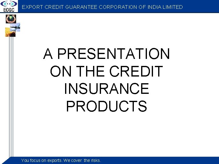 EXPORT CREDIT GUARANTEE CORPORATION OF INDIA LIMITED A PRESENTATION ON THE CREDIT INSURANCE PRODUCTS