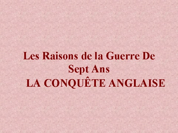 Les Raisons de la Guerre De Sept Ans LA CONQUÊTE ANGLAISE 