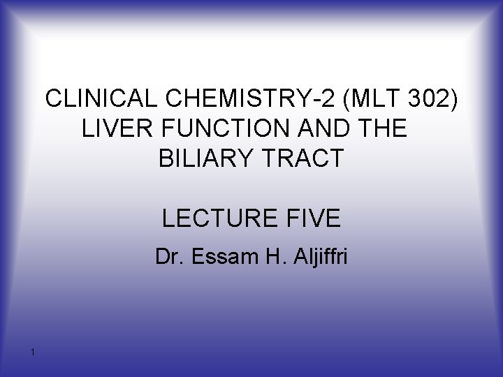 CLINICAL CHEMISTRY 2 (MLT 302) LIVER FUNCTION AND THE BILIARY TRACT LECTURE FIVE Dr.