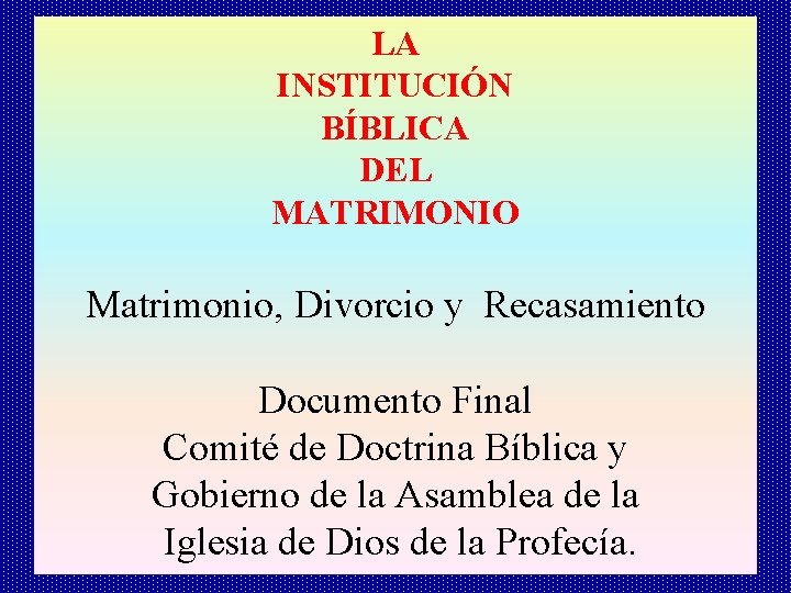 LA INSTITUCIÓN BÍBLICA DEL MATRIMONIO Matrimonio, Divorcio y Recasamiento Documento Final Comité de Doctrina