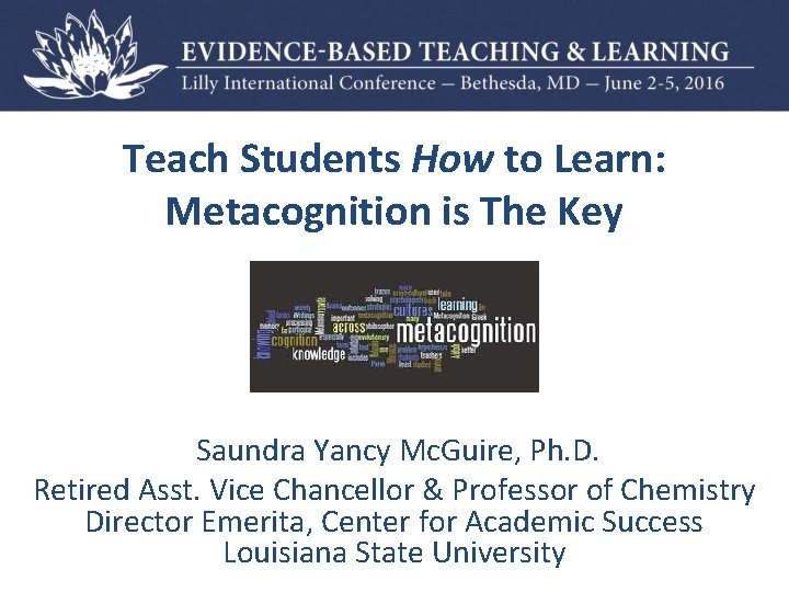 Teach Students How to Learn: Metacognition is The Key Saundra Yancy Mc. Guire, Ph.