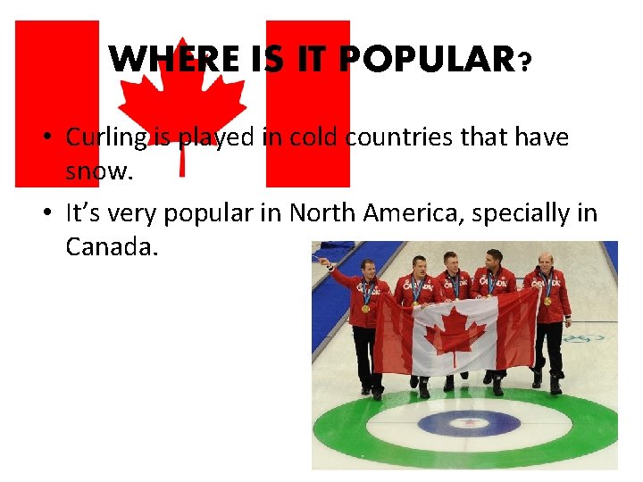 WHERE IS IT POPULAR? • Curling is played in cold countries that have snow. WHERE IS IT POPULAR? • Curling is played in cold countries that have snow.