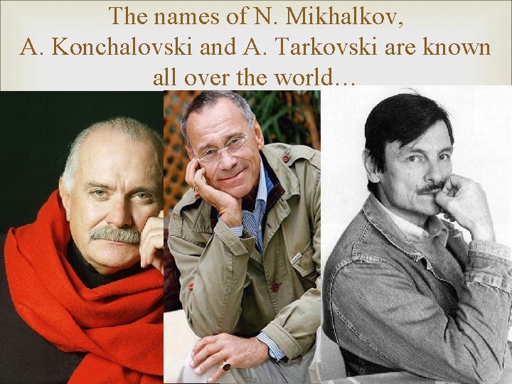 The names of N. Mikhalkov, A. Konchalovski and A. Tarkovski are known all over